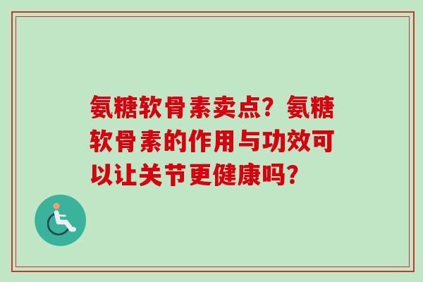 氨糖软骨素卖点？氨糖软骨素的作用与功效可以让关节更健康吗？