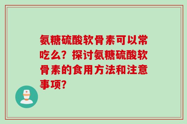 氨糖硫酸软骨素可以常吃么?探讨氨糖硫酸软骨素的食用方法和注意事项? 氨糖硫酸软骨素可以常吃么?探讨氨糖硫酸软骨素的食用方法和注意事项?