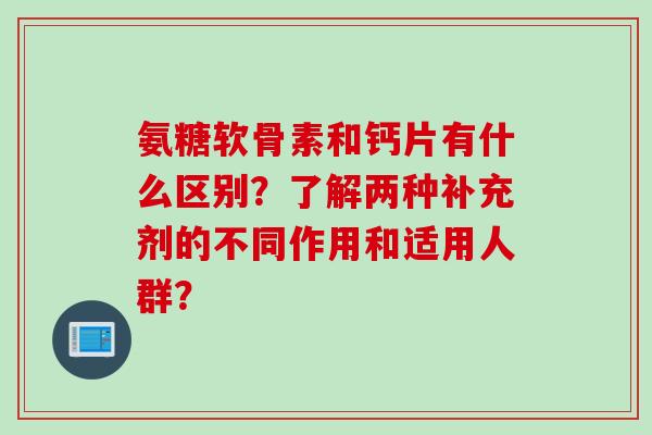 氨糖软骨素和钙片有什么区别？了解两种补充剂的不同作用和适用人群？