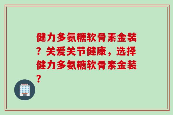 健力多氨糖软骨素金装？关爱关节健康，选择健力多氨糖软骨素金装？