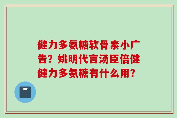 健力多氨糖软骨素小广告？姚明代言汤臣倍健健力多氨糖有什么用？