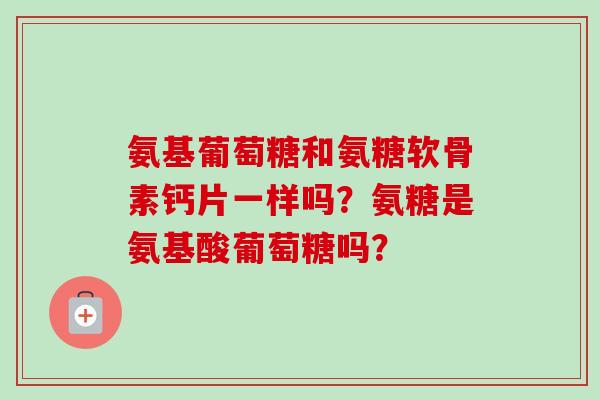 氨基葡萄糖和氨糖软骨素钙片一样吗？氨糖是氨基酸葡萄糖吗？