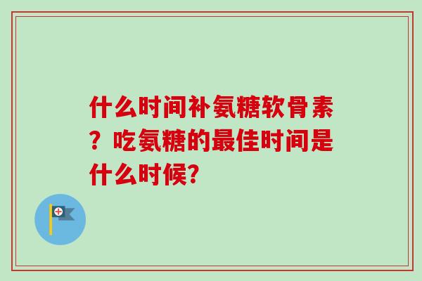 什么时间补氨糖软骨素？吃氨糖的最佳时间是什么时候？