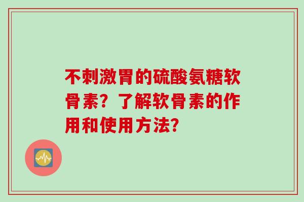 不刺激胃的硫酸氨糖软骨素?了解软骨素的作用和使用方法? 不刺激胃的硫酸氨糖软骨素?了解软骨素的作用和使用方法?