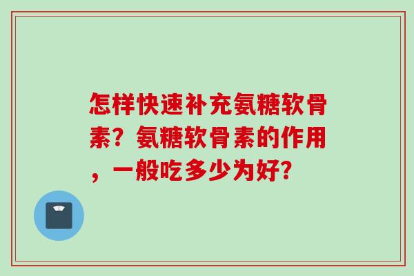 怎样快速补充氨糖软骨素？氨糖软骨素的作用，一般吃多少为好？