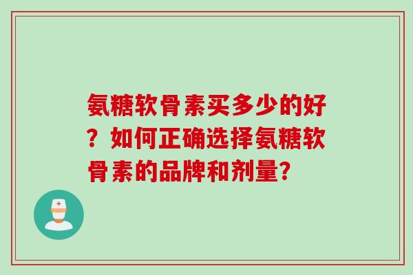 氨糖软骨素买多少的好？如何正确选择氨糖软骨素的品牌和剂量？