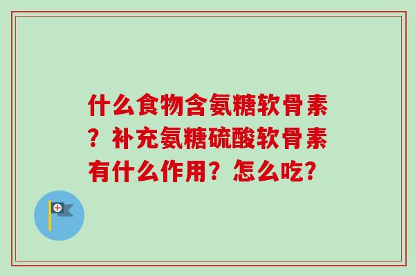 什么食物含氨糖软骨素？补充氨糖硫酸软骨素有什么作用？怎么吃？