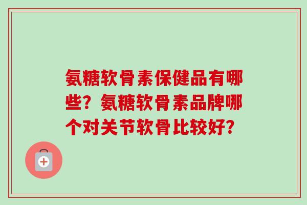 氨糖软骨素保健品有哪些？氨糖软骨素品牌哪个对关节软骨比较好？