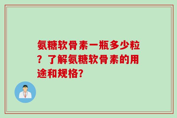 氨糖软骨素一瓶多少粒？了解氨糖软骨素的用途和规格？