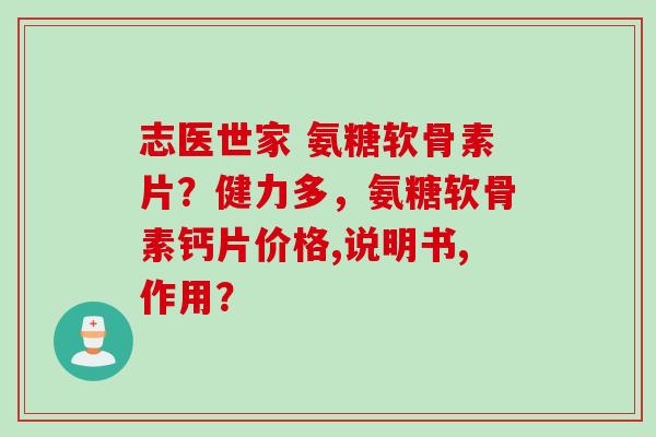 志医世家 氨糖软骨素片?健力多,氨糖软骨素钙片价格,说明书,作用? 志医世家 氨糖软骨素片?健力多,氨糖软骨素钙片价格,说明书,作用?