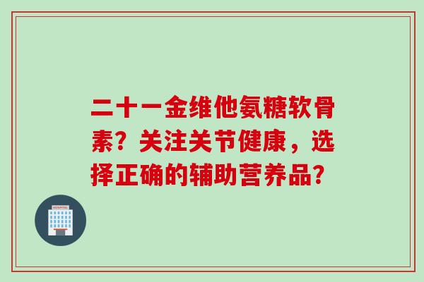 二十一金维他氨糖软骨素？关注关节健康，选择正确的辅助营养品？