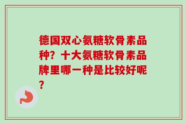 德国双心氨糖软骨素品种？十大氨糖软骨素品牌里哪一种是比较好呢？