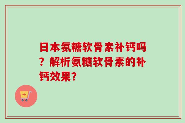 日本氨糖软骨素补钙吗?解析氨糖软骨素的补钙效果? 日本氨糖软骨素补钙吗?解析氨糖软骨素的补钙效果?