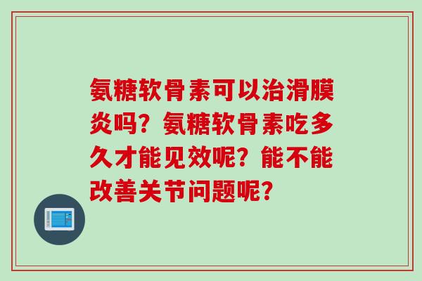 氨糖软骨素可以吗?氨糖软骨素吃多久才能见效呢?能不能改善关节问题呢? 氨糖软骨素可以吗?氨糖软骨素吃多久才能见效呢?能不能改善关节问题呢?