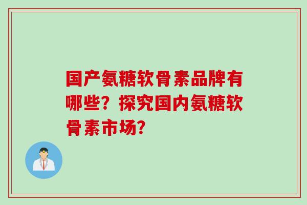 国产氨糖软骨素品牌有哪些？探究国内氨糖软骨素市场？