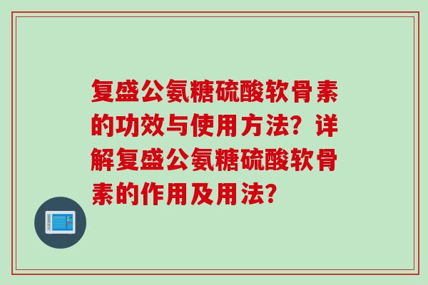 复盛公氨糖硫酸软骨素的功效与使用方法？详解复盛公氨糖硫酸软骨素的作用及用法？