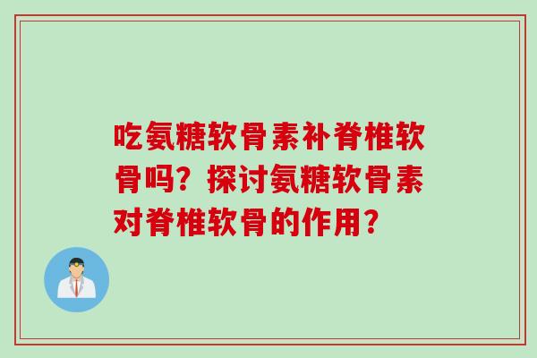 吃氨糖软骨素补脊椎软骨吗？探讨氨糖软骨素对脊椎软骨的作用？