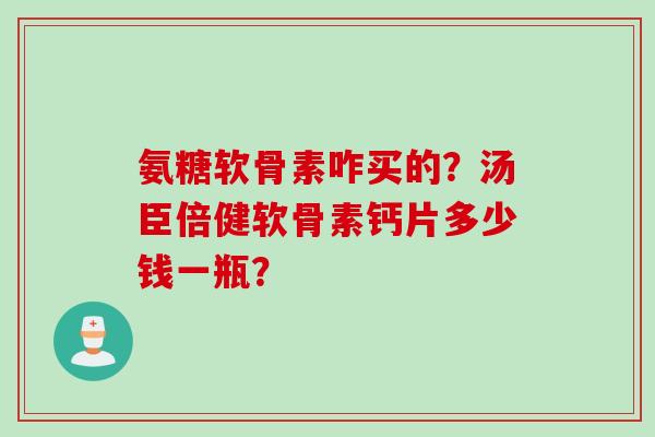 氨糖软骨素咋买的？汤臣倍健软骨素钙片多少钱一瓶？
