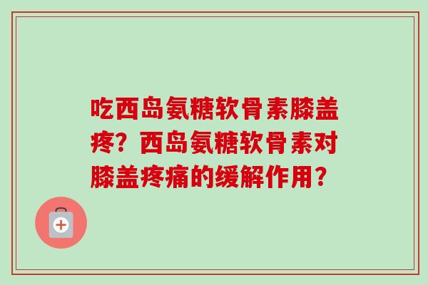 吃西岛氨糖软骨素膝盖疼？西岛氨糖软骨素对膝盖疼痛的缓解作用？