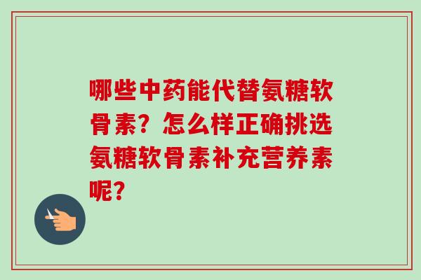 哪些能代替氨糖软骨素？怎么样正确挑选氨糖软骨素补充营养素呢？