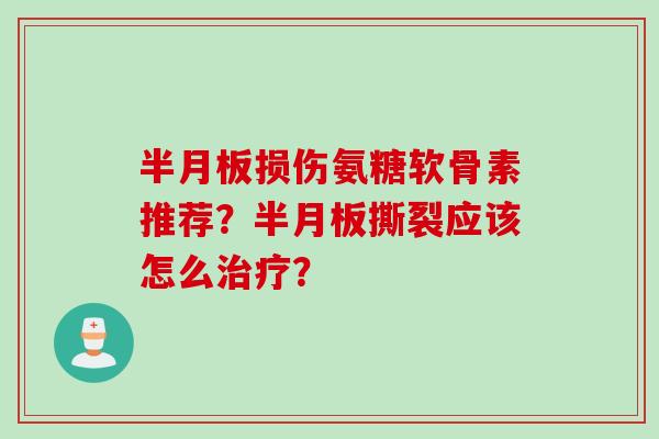 半月板损伤氨糖软骨素推荐？半月板撕裂应该怎么治疗？