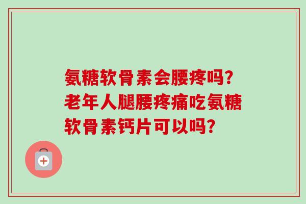 氨糖软骨素会腰疼吗？老年人腿腰疼痛吃氨糖软骨素钙片可以吗？