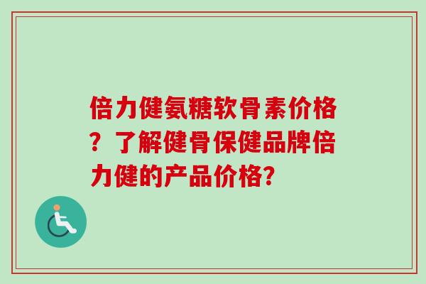 倍力健氨糖软骨素价格？了解健骨保健品牌倍力健的产品价格？