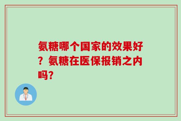 氨糖哪个国家的效果好?氨糖在医保报销之内吗? 氨糖哪个国家的效果好?氨糖在医保报销之内吗?
