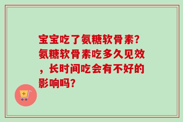 宝宝吃了氨糖软骨素？氨糖软骨素吃多久见效，长时间吃会有不好的影响吗？