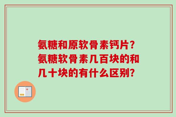 氨糖和原软骨素钙片？氨糖软骨素几百块的和几十块的有什么区别？