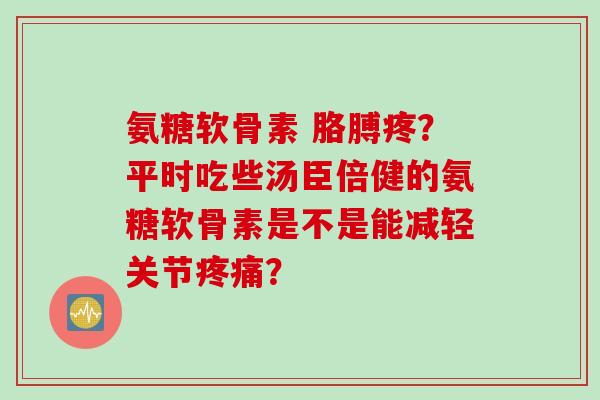 氨糖软骨素 胳膊疼？平时吃些汤臣倍健的氨糖软骨素是不是能减轻关节疼痛？
