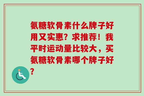 氨糖软骨素什么牌子好用又实惠？求推荐！我平时运动量比较大，买氨糖软骨素哪个牌子好？