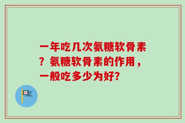 一年吃几次氨糖软骨素？氨糖软骨素的作用，一般吃多少为好？