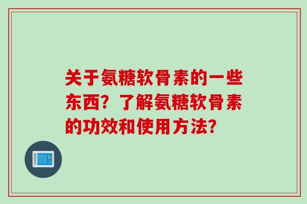 关于氨糖软骨素的一些东西？了解氨糖软骨素的功效和使用方法？