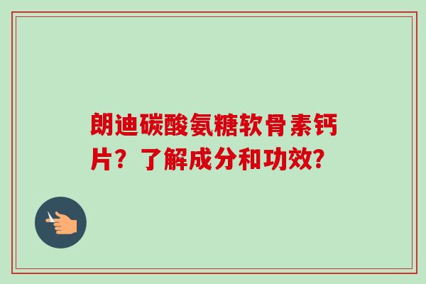 朗迪碳酸氨糖软骨素钙片？了解成分和功效？