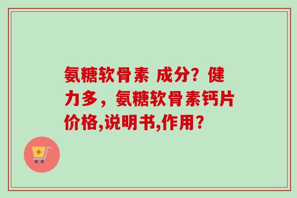 氨糖软骨素 成分？健力多，氨糖软骨素钙片价格,说明书,作用？
