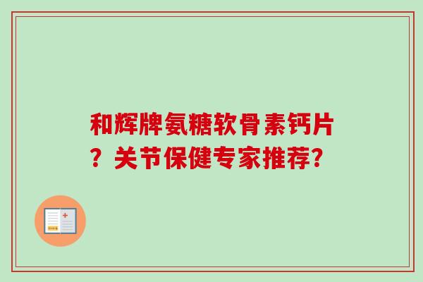 和辉牌氨糖软骨素钙片？关节保健专家推荐？