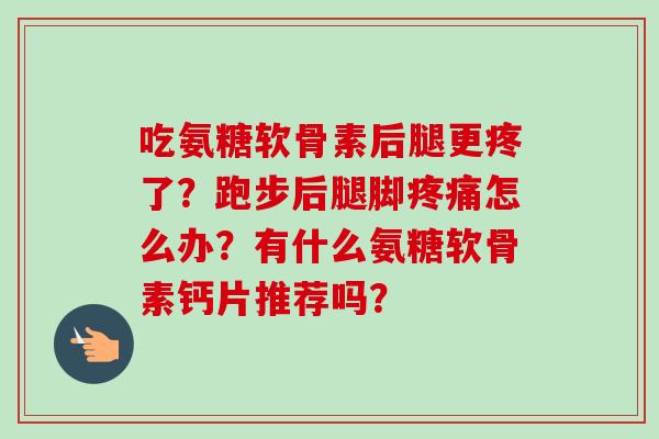 吃氨糖软骨素后腿更疼了？跑步后腿脚怎么办？有什么氨糖软骨素钙片推荐吗？