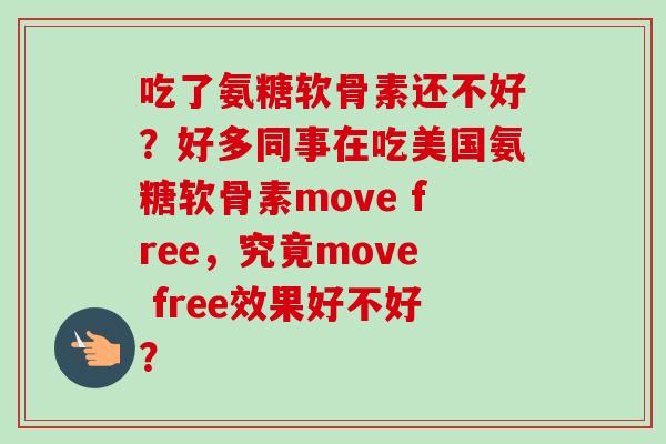 吃了氨糖软骨素还不好?好多同事在吃美国氨糖软骨素move free,究竟move free效果好不好? 吃了氨糖软骨素还不好?好多同事在吃美国氨糖软骨素move free,究竟move free效果好不好?