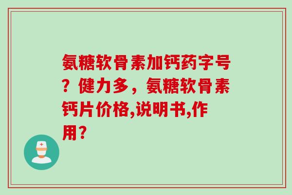氨糖软骨素加钙药字号?健力多,氨糖软骨素钙片价格,说明书,作用? 氨糖软骨素加钙药字号?健力多,氨糖软骨素钙片价格,说明书,作用?