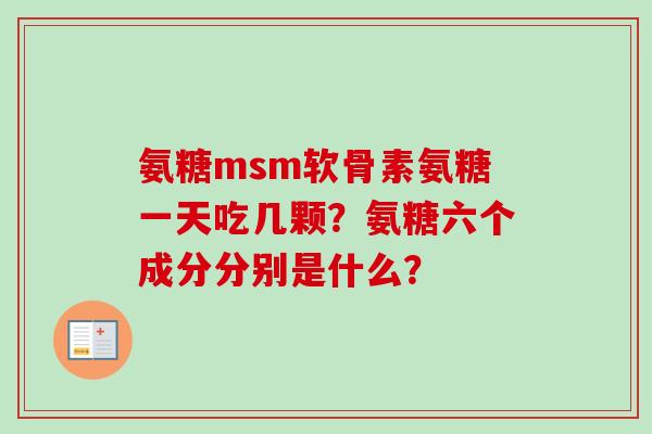 氨糖msm软骨素氨糖一天吃几颗?氨糖六个成分分别是什么? 氨糖msm软骨素氨糖一天吃几颗?氨糖六个成分分别是什么?