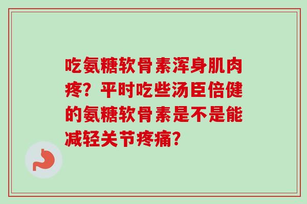 吃氨糖软骨素浑身肌肉疼？平时吃些汤臣倍健的氨糖软骨素是不是能减轻关节疼痛？