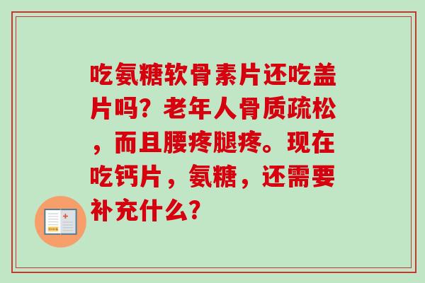 吃氨糖软骨素片还吃盖片吗？老年人骨质疏松，而且腰疼腿疼。现在吃钙片，氨糖，还需要补充什么？