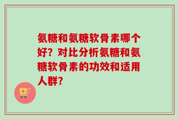 氨糖和氨糖软骨素哪个好？对比分析氨糖和氨糖软骨素的功效和适用人群？