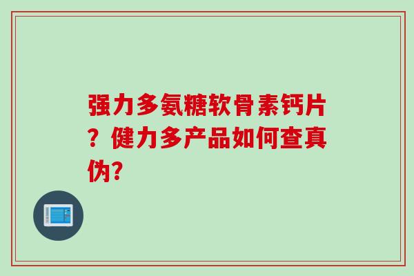 强力多氨糖软骨素钙片？健力多产品如何查真伪？