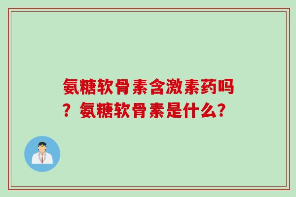 氨糖软骨素含激素药吗？氨糖软骨素是什么？