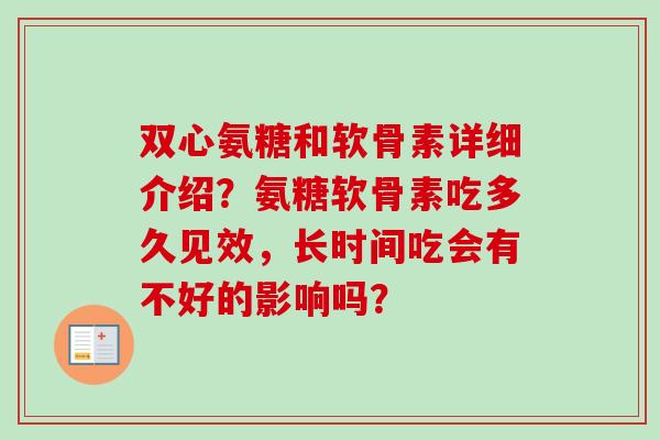 双心氨糖和软骨素详细介绍？氨糖软骨素吃多久见效，长时间吃会有不好的影响吗？