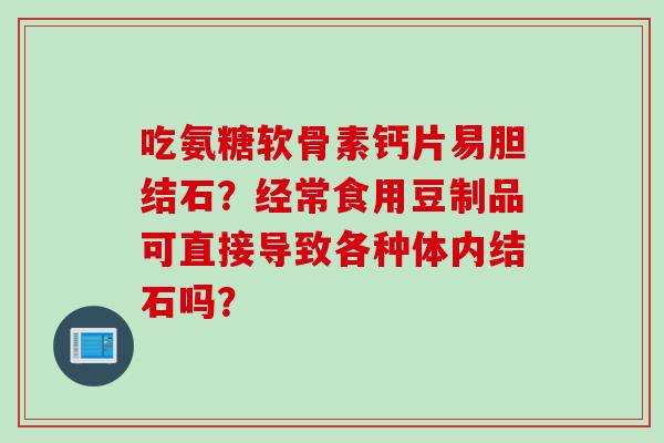 吃氨糖软骨素钙片易胆结石？经常食用豆制品可直接导致各种体内结石吗？
