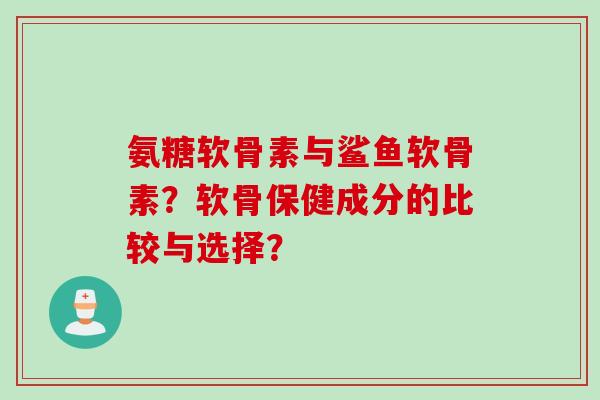 氨糖软骨素与鲨鱼软骨素？软骨保健成分的比较与选择？