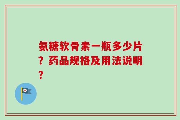 氨糖软骨素一瓶多少片？药品规格及用法说明？